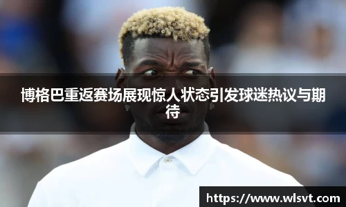 博格巴重返赛场展现惊人状态引发球迷热议与期待