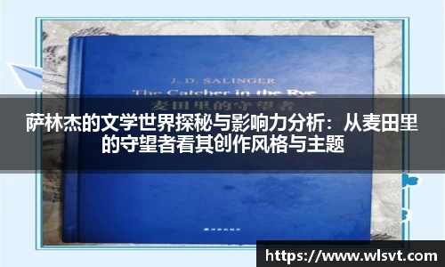 萨林杰的文学世界探秘与影响力分析：从麦田里的守望者看其创作风格与主题