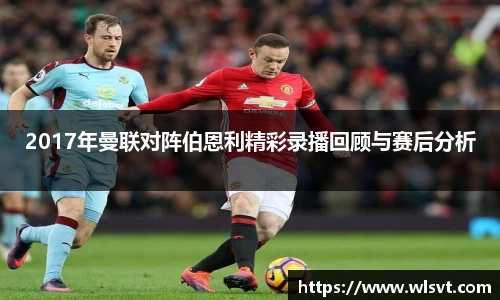 2017年曼联对阵伯恩利精彩录播回顾与赛后分析