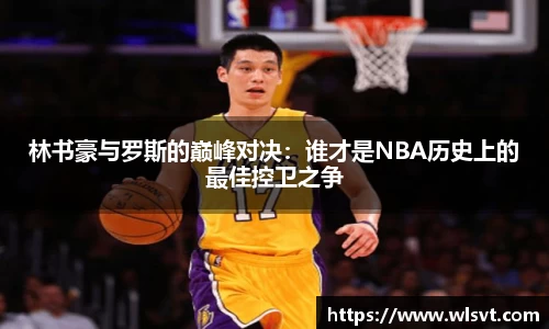 林书豪与罗斯的巅峰对决：谁才是NBA历史上的最佳控卫之争